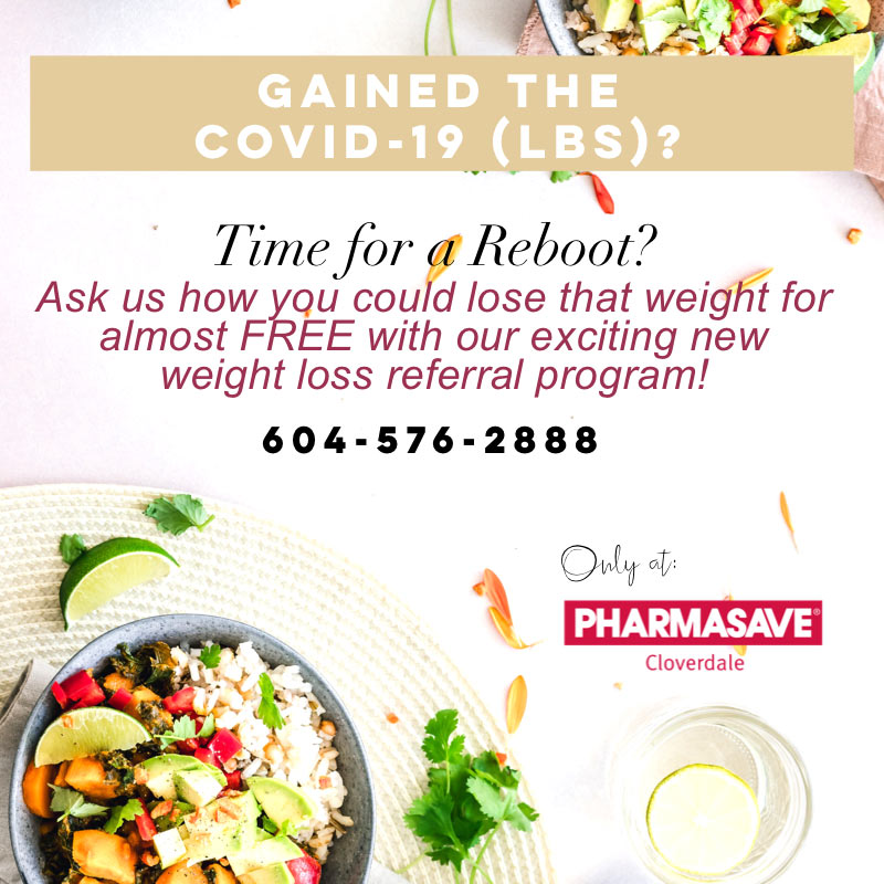 Gained the COVID-19 (LBS)? Time for a reboot? Ask us how you could lose that weight for almost FREE with our exciting new weight loss referral program? 604-576-2888. Only at Pharmasave Cloverdale.